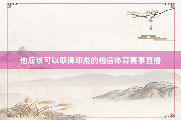 他应该可以取得邱彪的相信体育赛事直播
