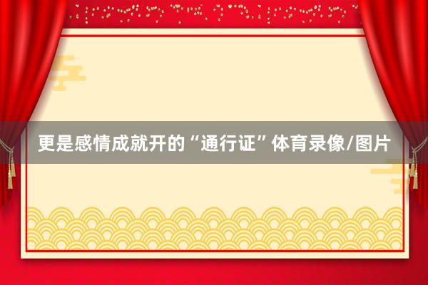 更是感情成就开的“通行证”体育录像/图片