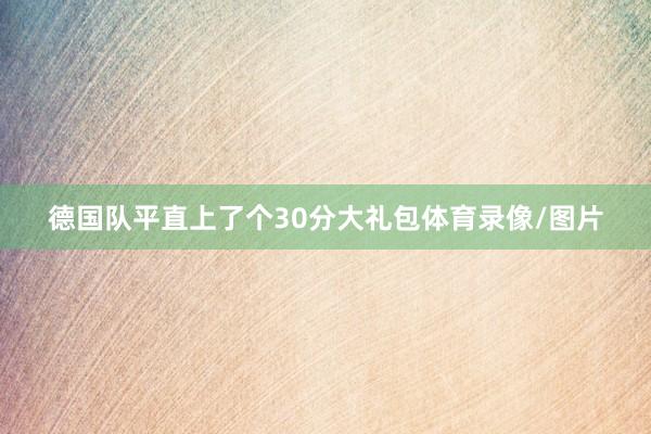 德国队平直上了个30分大礼包体育录像/图片