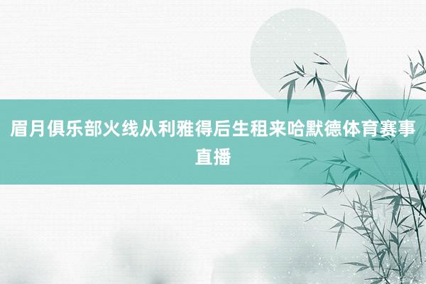 眉月俱乐部火线从利雅得后生租来哈默德体育赛事直播