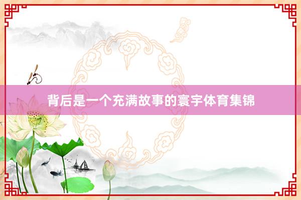 背后是一个充满故事的寰宇体育集锦