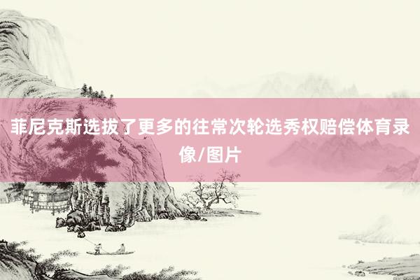 菲尼克斯选拔了更多的往常次轮选秀权赔偿体育录像/图片