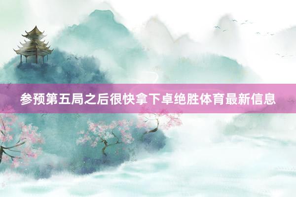 参预第五局之后很快拿下卓绝胜体育最新信息