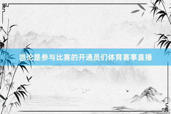 岂论是参与比赛的开通员们体育赛事直播