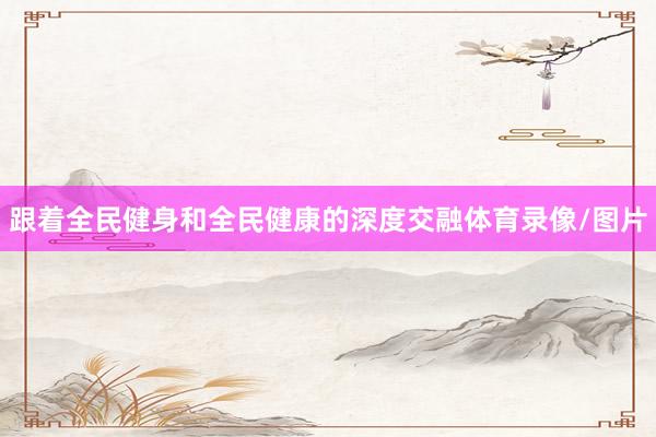 跟着全民健身和全民健康的深度交融体育录像/图片