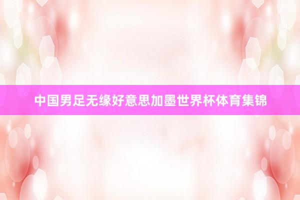 中国男足无缘好意思加墨世界杯体育集锦