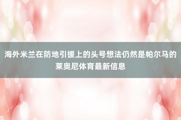海外米兰在防地引援上的头号想法仍然是帕尔马的莱奥尼体育最新信息