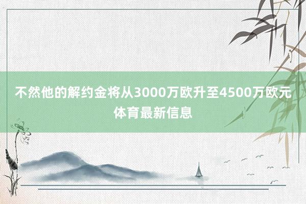 不然他的解约金将从3000万欧升至4500万欧元体育最新信息