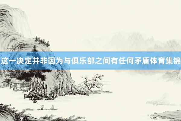 这一决定并非因为与俱乐部之间有任何矛盾体育集锦