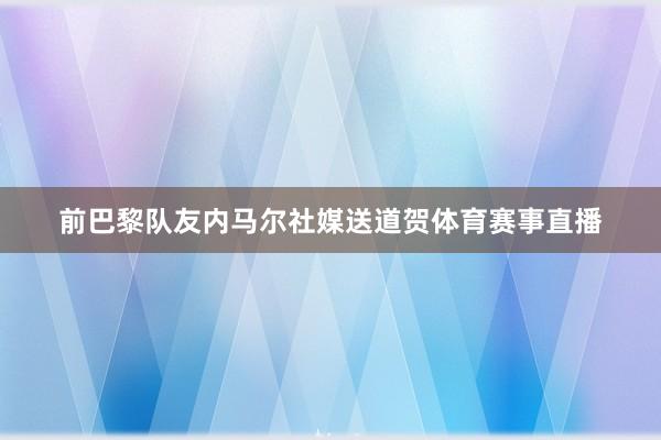 前巴黎队友内马尔社媒送道贺体育赛事直播
