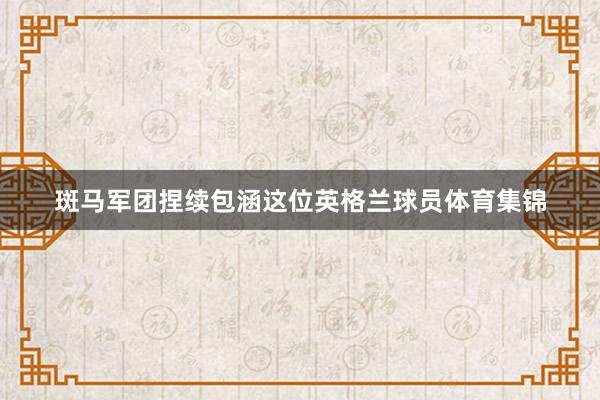 斑马军团捏续包涵这位英格兰球员体育集锦