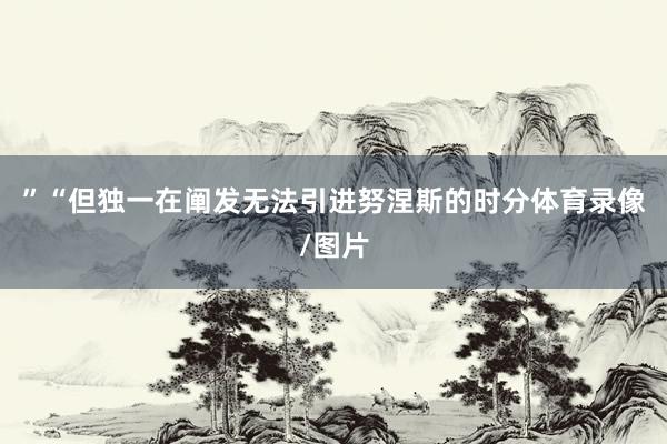 ”“但独一在阐发无法引进努涅斯的时分体育录像/图片