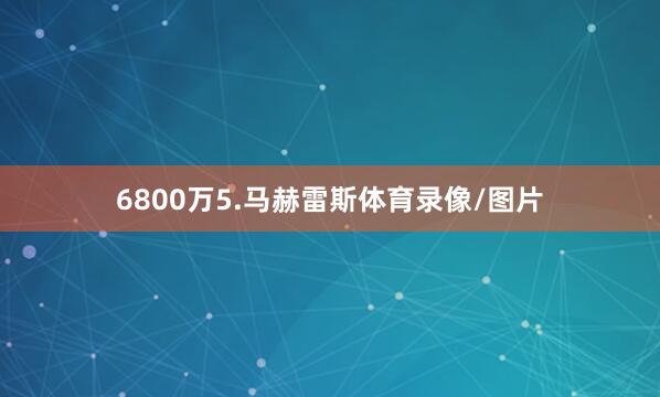 6800万5.马赫雷斯体育录像/图片