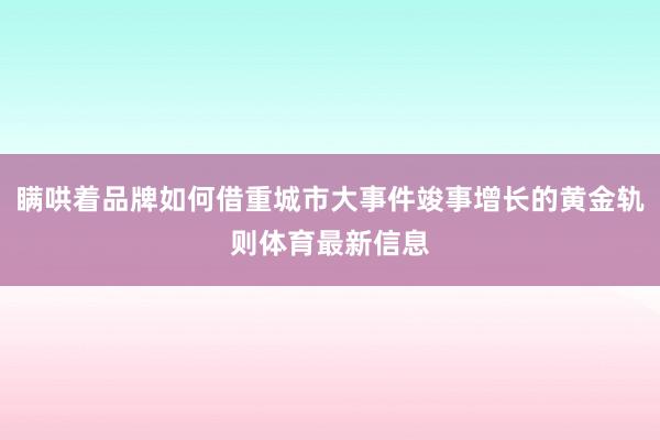瞒哄着品牌如何借重城市大事件竣事增长的黄金轨则体育最新信息