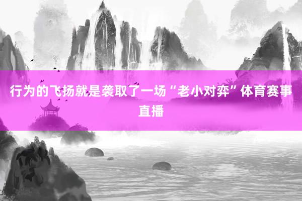 行为的飞扬就是袭取了一场“老小对弈”体育赛事直播