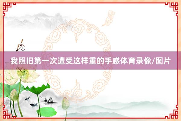 我照旧第一次遭受这样重的手感体育录像/图片