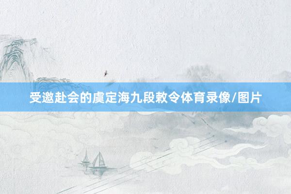 受邀赴会的虞定海九段敕令体育录像/图片