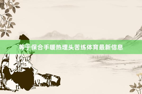 等于保合手暖热埋头苦练体育最新信息
