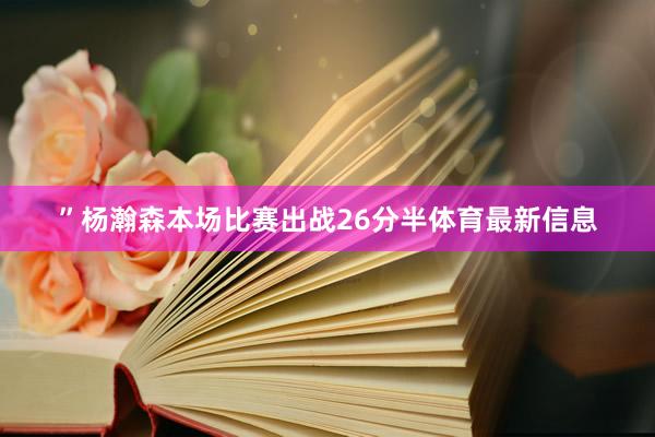 ”杨瀚森本场比赛出战26分半体育最新信息