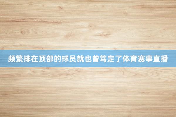 频繁排在顶部的球员就也曾笃定了体育赛事直播