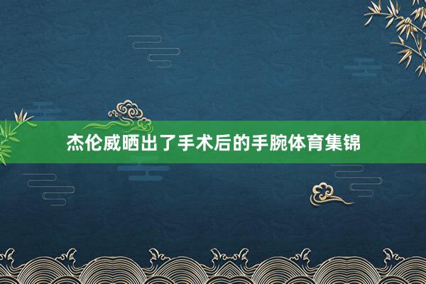 杰伦威晒出了手术后的手腕体育集锦