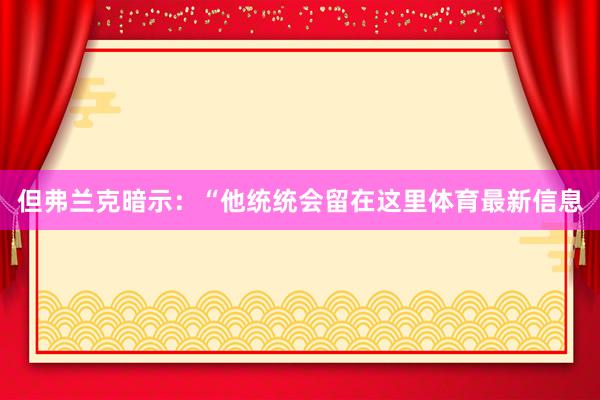 但弗兰克暗示：“他统统会留在这里体育最新信息
