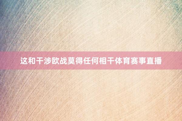 这和干涉欧战莫得任何相干体育赛事直播
