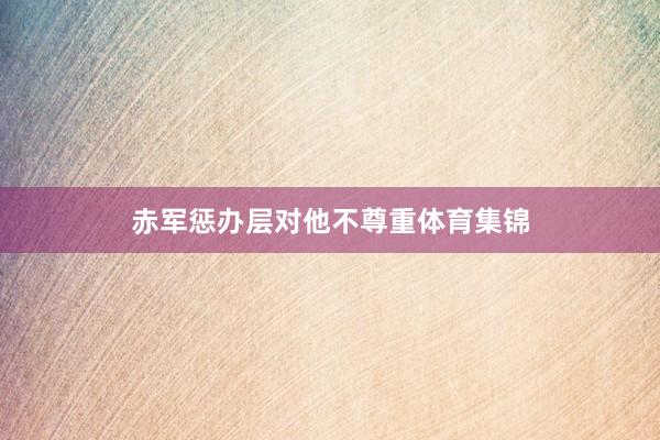 赤军惩办层对他不尊重体育集锦