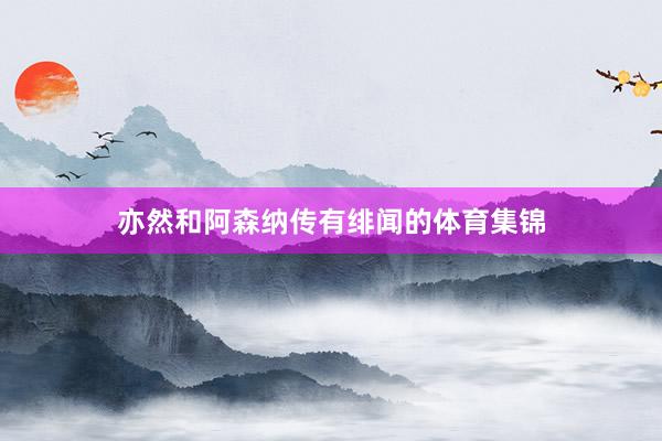 亦然和阿森纳传有绯闻的体育集锦