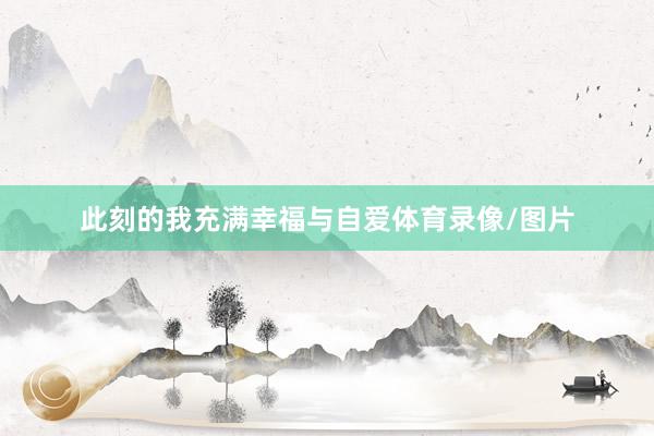此刻的我充满幸福与自爱体育录像/图片