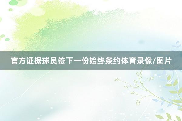 官方证据球员签下一份始终条约体育录像/图片