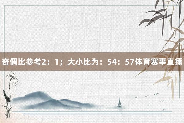 奇偶比参考2：1；大小比为：54：57体育赛事直播