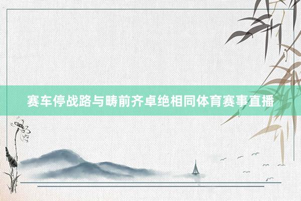 赛车停战路与畴前齐卓绝相同体育赛事直播