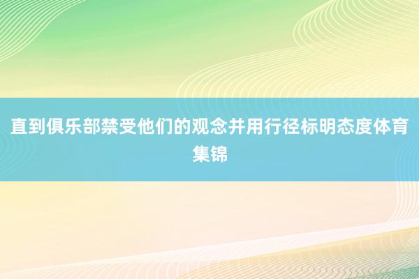 直到俱乐部禁受他们的观念并用行径标明态度体育集锦