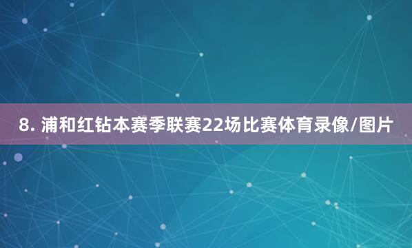 8. 浦和红钻本赛季联赛22场比赛体育录像/图片