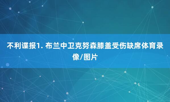 不利谍报　　1. 布兰中卫克努森膝盖受伤缺席体育录像/图片