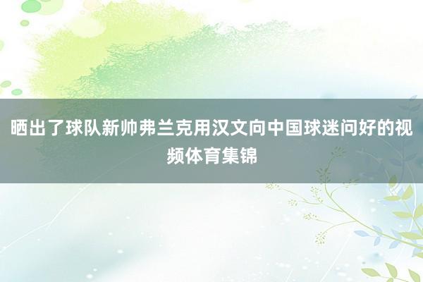 晒出了球队新帅弗兰克用汉文向中国球迷问好的视频体育集锦