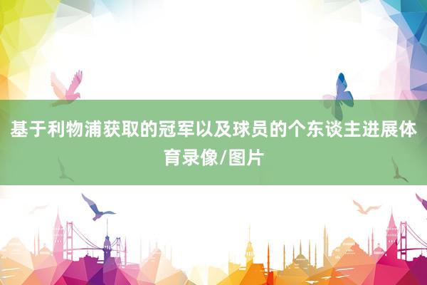 基于利物浦获取的冠军以及球员的个东谈主进展体育录像/图片