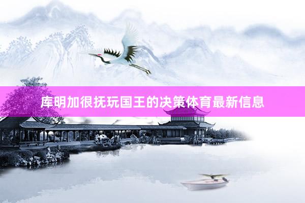 库明加很抚玩国王的决策体育最新信息