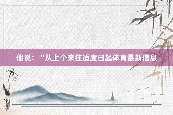 他说：“从上个来往适度日起体育最新信息
