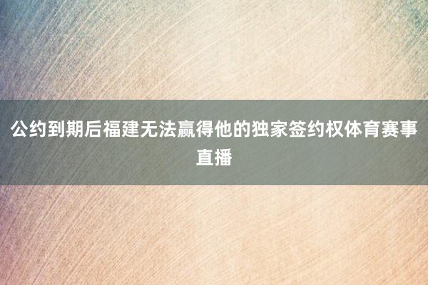 公约到期后福建无法赢得他的独家签约权体育赛事直播
