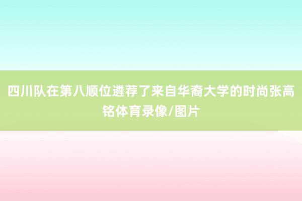 四川队在第八顺位遴荐了来自华裔大学的时尚张高铭体育录像/图片