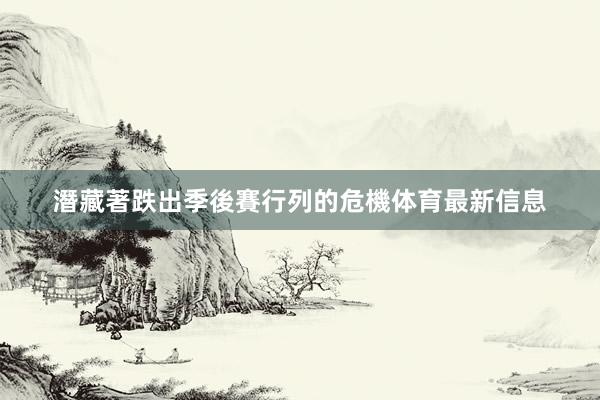 潛藏著跌出季後賽行列的危機体育最新信息