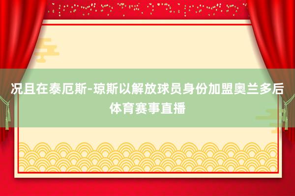 况且在泰厄斯-琼斯以解放球员身份加盟奥兰多后体育赛事直播
