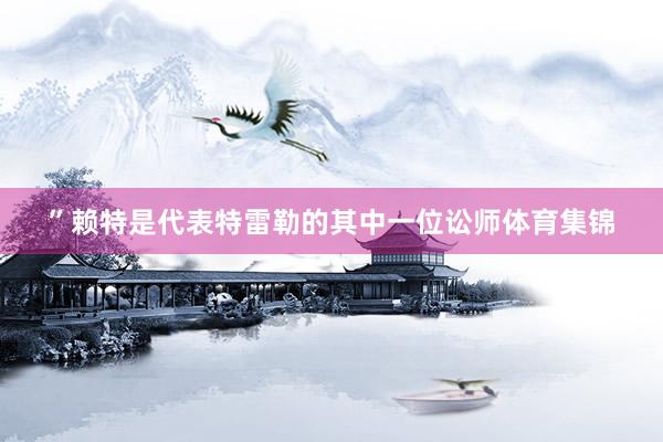 ”赖特是代表特雷勒的其中一位讼师体育集锦