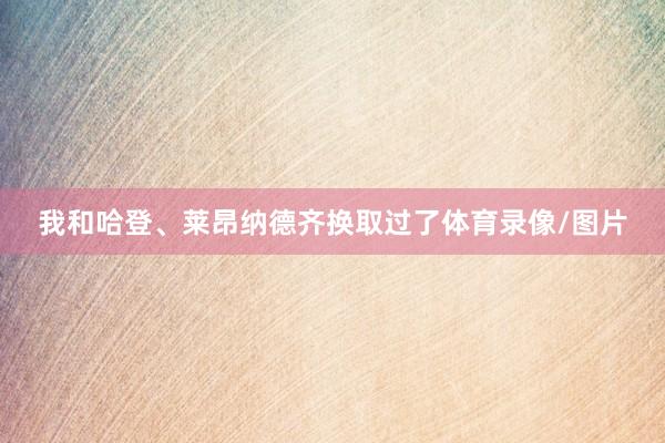 我和哈登、莱昂纳德齐换取过了体育录像/图片