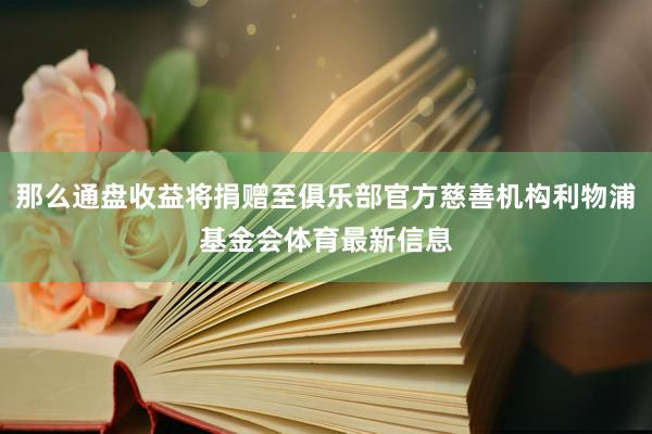 那么通盘收益将捐赠至俱乐部官方慈善机构利物浦基金会体育最新信息