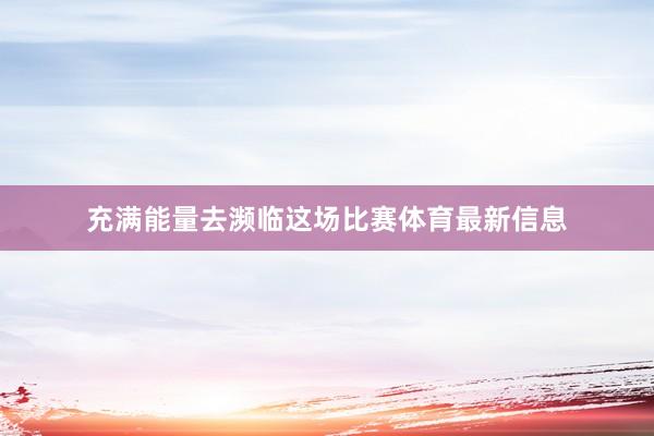 充满能量去濒临这场比赛体育最新信息