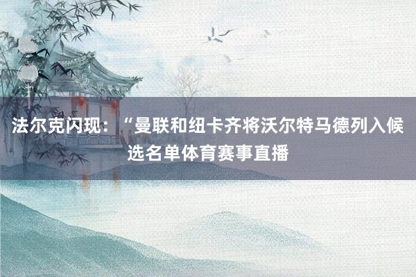 法尔克闪现：“曼联和纽卡齐将沃尔特马德列入候选名单体育赛事直播