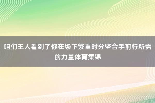 咱们王人看到了你在场下繁重时分坚合手前行所需的力量体育集锦